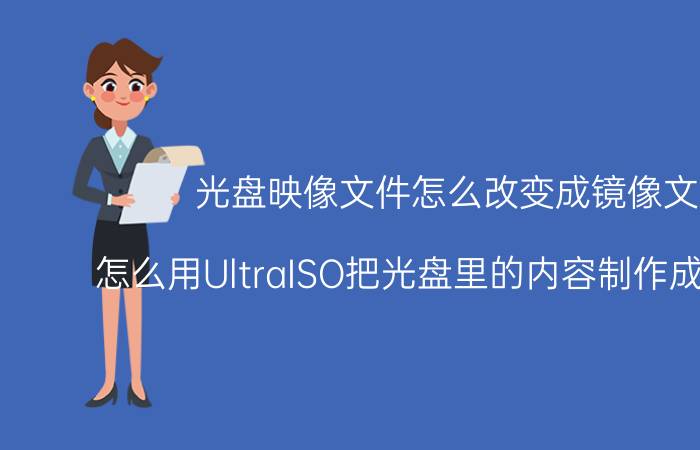 光盘映像文件怎么改变成镜像文件 怎么用UltraISO把光盘里的内容制作成ISO文件？